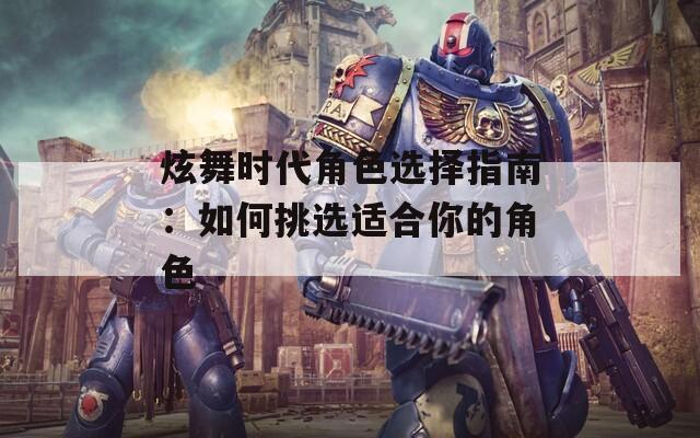 炫舞时代角色选择指南：如何挑选适合你的角色