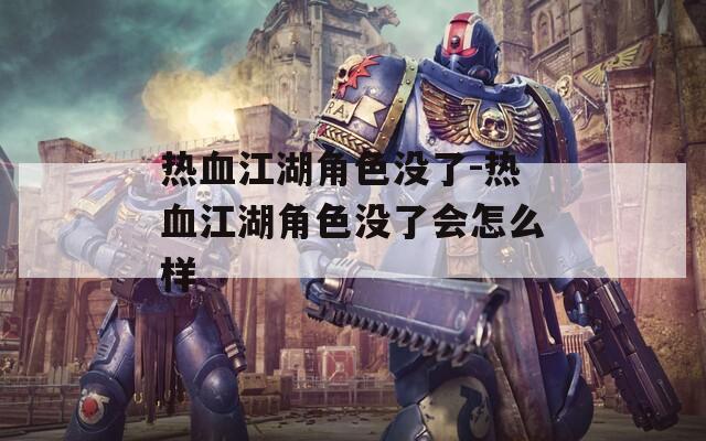 热血江湖角色没了-热血江湖角色没了会怎么样