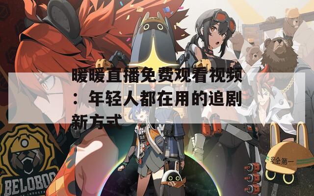 暖暖直播免费观看视频：年轻人都在用的追剧新方式