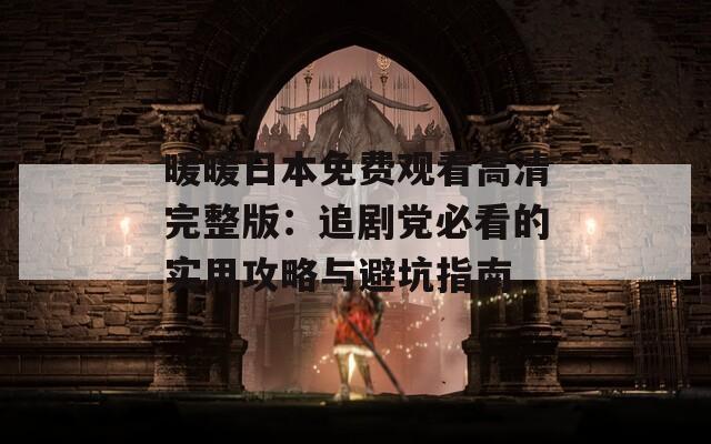 暖暖日本免费观看高清完整版：追剧党必看的实用攻略与避坑指南