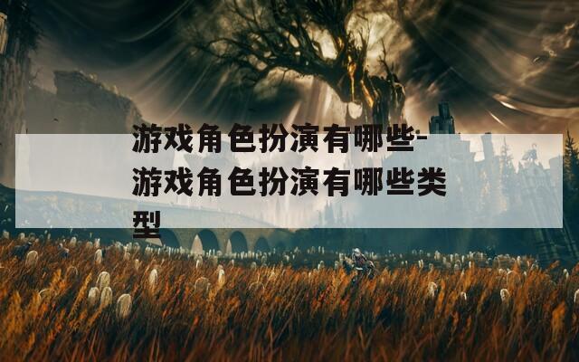 游戏角色扮演有哪些-游戏角色扮演有哪些类型