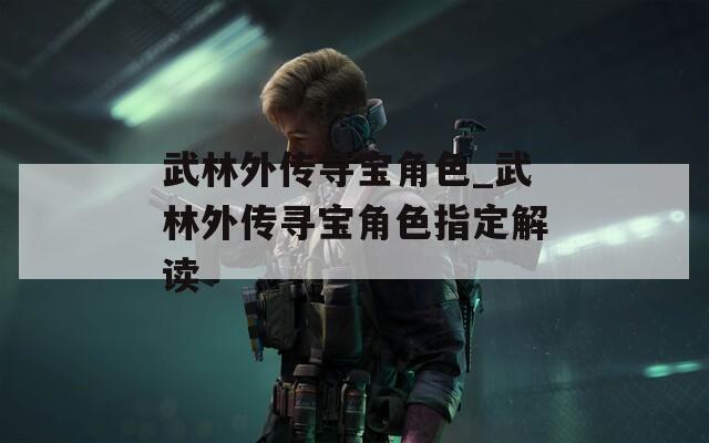 武林外传寻宝角色_武林外传寻宝角色指定解读