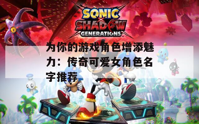 为你的游戏角色增添魅力：传奇可爱女角色名字推荐