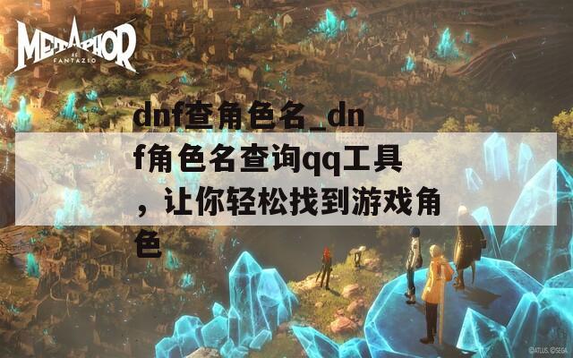 dnf查角色名_dnf角色名查询qq工具，让你轻松找到游戏角色