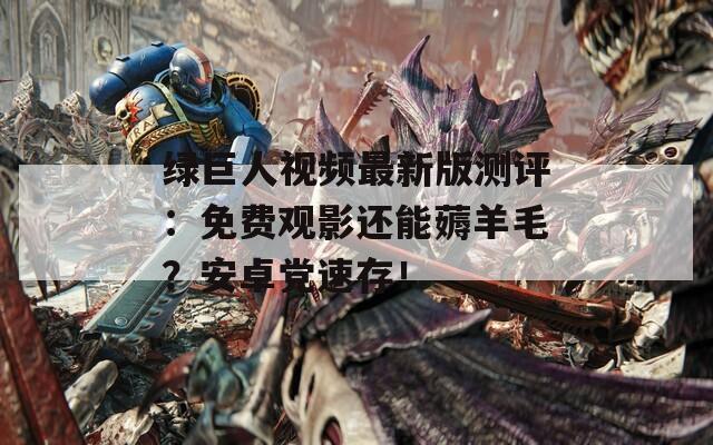 绿巨人视频最新版测评：免费观影还能薅羊毛？安卓党速存！