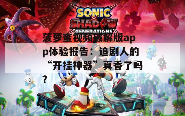 菠萝蜜视频破解版app体验报告：追剧人的“开挂神器”真香了吗？
