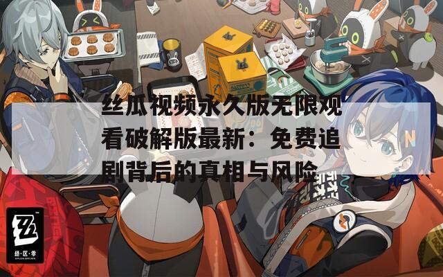 丝瓜视频永久版无限观看破解版最新：免费追剧背后的真相与风险